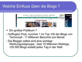 Welche Einfluss üben die Blogs ? Ein gro ßes Publikum  ? -  Huffington Post, nummer 1 im Top 100 der Blogs von Technorati : 11 Millionen Besucher pro Monat - Die Blogger selbst sind eine wichtige Werbungszielgruppe : über 70 Millionen Weblogs, 120 000 Blogs erstellt jeden Tag in der Welt 