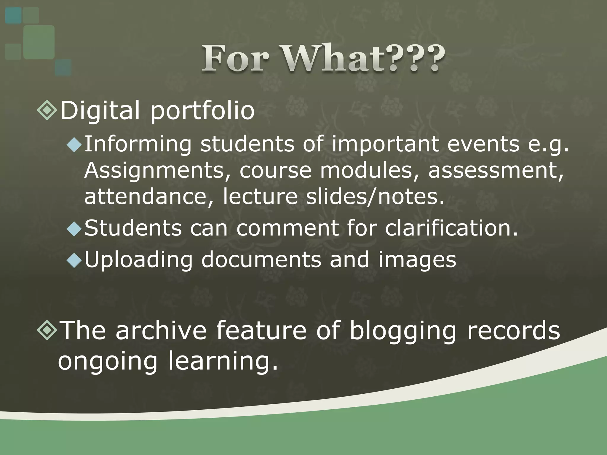 Digital portfolioInforming students of important events e.g. Assignments, course modules, assessment, attendance, lecture slides/notes. Students can comment for clarification.Uploading documents and imagesThe archive feature of blogging records ongoing learning.For What???