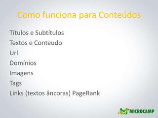 Como funciona para Conteúdos
Títulos e Subtítulos
Textos e Conteudo
Url
Domínios
Imagens
Tags
Links (textos âncoras) PageRank
 