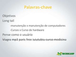 Palavras-chave
Objetivos
Long tail
     -manutenção x manutenção de computadores
     -Cursos x Curso de hardware
Pense como o usuário
Viagra mp3 paris free iuiutubiu curso medicina
 