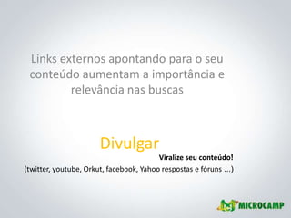 Links externos apontando para o seu
 conteúdo aumentam a importância e
         relevância nas buscas



                       Divulgar
                                         Viralize seu conteúdo!
(twitter, youtube, Orkut, facebook, Yahoo respostas e fóruns ...)
 