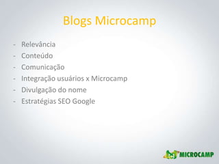 Blogs Microcamp
-   Relevância
-   Conteúdo
-   Comunicação
-   Integração usuários x Microcamp
-   Divulgação do nome
-   Estratégias SEO Google
 