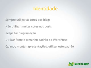 Identidade
Sempre utilizar as cores dos blogs

Não utilizar muitas cores nos posts

Respeitar diagramação

Utilizar fonte e tamanho padrão do WordPress

Quando montar apresentações, utilizar este padrão
 