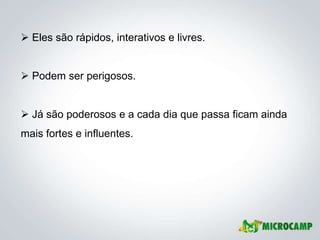  Eles são rápidos, interativos e livres.


 Podem ser perigosos.


 Já são poderosos e a cada dia que passa ficam ainda
mais fortes e influentes.
 