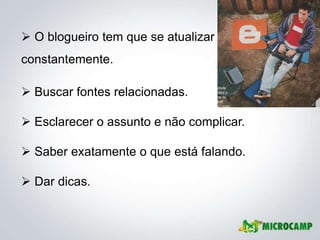  O blogueiro tem que se atualizar
constantemente.

 Buscar fontes relacionadas.

 Esclarecer o assunto e não complicar.

 Saber exatamente o que está falando.

 Dar dicas.
 