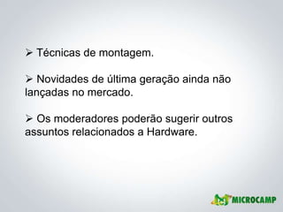 Técnicas de montagem.

 Novidades de última geração ainda não
lançadas no mercado.

 Os moderadores poderão sugerir outros
assuntos relacionados a Hardware.
 