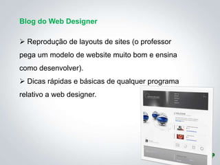 Blog do Web Designer

 Reprodução de layouts de sites (o professor
pega um modelo de website muito bom e ensina
como desenvolver).
 Dicas rápidas e básicas de qualquer programa
relativo a web designer.
 