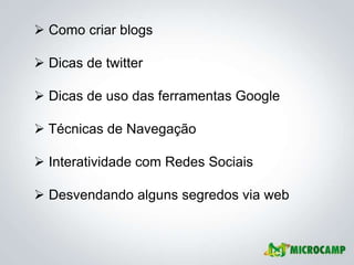  Como criar blogs

 Dicas de twitter

 Dicas de uso das ferramentas Google

 Técnicas de Navegação

 Interatividade com Redes Sociais

 Desvendando alguns segredos via web
 