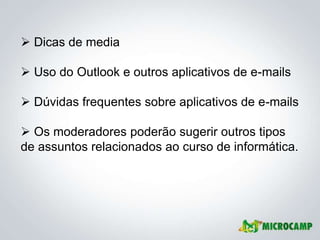  Dicas de media

 Uso do Outlook e outros aplicativos de e-mails

 Dúvidas frequentes sobre aplicativos de e-mails

 Os moderadores poderão sugerir outros tipos
de assuntos relacionados ao curso de informática.
 
