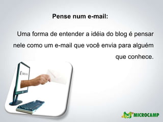 Pense num e-mail:

 Uma forma de entender a idéia do blog é pensar
nele como um e-mail que você envia para alguém
                                  que conhece.
 