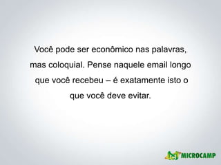Você pode ser econômico nas palavras,
mas coloquial. Pense naquele email longo
 que você recebeu – é exatamente isto o
         que você deve evitar.
 
