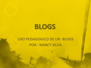 BLOGS USO PEDAGOGICO DE UN  BLOGS POR : NANCY SILVA 