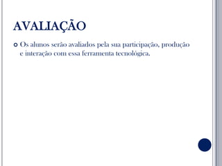 AVALIAÇÃOOs alunos serão avaliados pela sua participação, produção e interação com essa ferramenta tecnológica.
