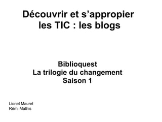 Découvrir et s’appropier
les TIC : les blogs
Biblioquest
La trilogie du changement
Saison 1
Lionel Maurel
Rémi Mathis
 