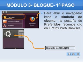 17
MÓDULO 3- BLOGUE- 1º PASO
 Para abrir o navegador
imos o símbolo de
ubuntu, na pestaña de
Preferidos facemos clic
en Firefox Web Browser.
Símbolo de UBUNTU
 