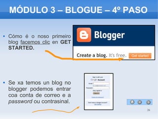 26
MÓDULO 3 – BLOGUE – 4º PASO
 Cómo é o noso primeiro
blog facemos clic en GET
STARTED.
 Se xa temos un blog no
blogger podemos entrar
coa conta de correo e a
password ou contrasinal.
 