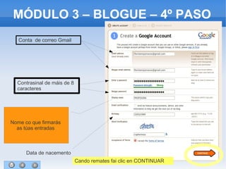 27
MÓDULO 3 – BLOGUE – 4º PASO
Conta de correo Gmail
Contrasinal de máis de 8
caracteres
Nome co que firmarás
as túas entradas
Data de nacemento
Cando remates fai clic en CONTINUAR
 