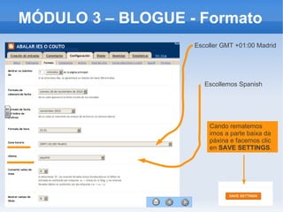 37
MÓDULO 3 – BLOGUE - Formato
Escoller GMT +01:00 Madrid
Escollemos Spanish
Cando rematemos
imos a parte baixa da
páxina e facemos clic
en SAVE SETTINGS.
 
