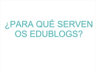 4
¿PARA QUÉ SERVEN
OS EDUBLOGS?
 
