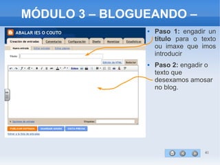 41
MÓDULO 3 – BLOGUEANDO –
 Paso 1: engadir un
título para o texto
ou imaxe que imos
introducir
 Paso 2: engadir o
texto que
desexamos amosar
no blog.
 