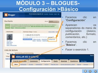 62
MÓDULO 3 – BLOGUES-
Configuración >Básico
 Facemos clic en
”Configuración”
 Aparecen os
separadores do menú de
configuración (básico,
publicación, formato,
comentarios, etc.)
 Facemos clic en
”Básico”.
 Facer o exercicio 1.
 