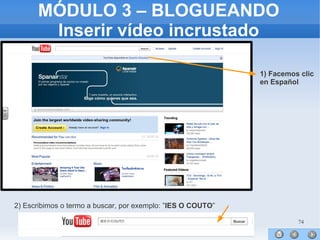 74
MÓDULO 3 – BLOGUEANDO
Inserir vídeo incrustado
1) Facemos clic
en Español
2) Escribimos o termo a buscar, por exemplo: ”IES O COUTO”
 