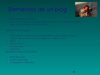 8
Elementos de un blog
• Título del blog y subtítulo
• Bloque central con artículos (post) ordenados cronológicamente.
• Barra lateral (menú de navegación)
Elementos de un post
• Título (tiene un enlace que lo convierte en una página única)
• Cuerpo del artículo, con/sin imágenes, vídeo, audio...
• Autor
• Fecha y hora
• Comentarios
• Etiquetas
Elementos de la barra lateral
• Perfil del autor
• Archivo del blog
• Categorías o etiquetas
 