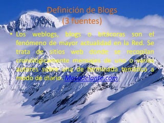 Definición de Blogs(3 fuentes)<br />Los weblogs, blogs o bitácoras son el fenómeno de mayor actualidad en la Red. Se trata...