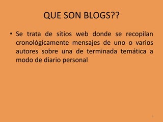 QUE SON BLOGS??Se trata de sitios web donde se recopilan cronológicamente mensajes de uno o varios autores sobre una de terminada temática a modo de diario personal4