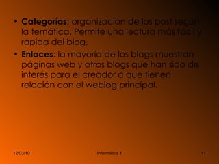 Categorías : organización de los post según la temática. Permite una lectura más fácil y rápida del blog. Enlaces : la mayoría de los blogs muestran páginas web y otros blogs que han sido de interés para el creador o que tienen relación con el weblog principal. 