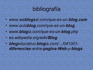 bibliografía www.we blogs sl.com/que-es-un- blog.com   www.aula blog .com/que-es-un- blog   www. blog ia.com/que-es-un- blog .php   es.wikipedia.org/wiki/ Blog   blog educativo. blog ia.com/.../041001- diferencias -entre- pagina - Web -y- blogs   