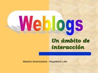 Un ámbito de interacción Weblogs Maestra dinamizadora : Magdalena Lallo 