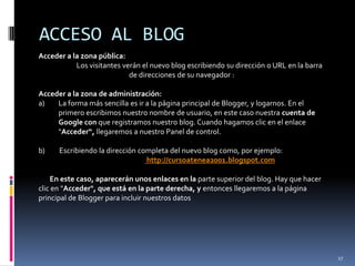 CREACIÓN DE UN BLOG EN BLOGGERwww.blogger.comSi no la tenemos, es buen momento para crearla, pinchando en:Si tenemos cuenta de google (o la de gmail) la utilizamos para acceder a blogger.12