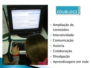 Ampliação de conteúdos Interatividade Comunicação Autoria Colaboração Divulgação Aprendizagem em rede EDUBLOGS 