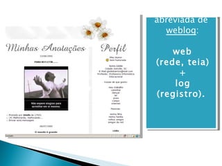 Blog é a forma abreviada de   weblog :   web  (rede, teia)  +  log (registro). 