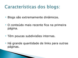 Blogs são extremamente dinâmicos.  O conteúdo mais recente fica na primeira página. Têm poucas subdivisões internas. Há grande quantidade de links para outras páginas.  