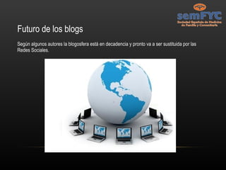 Futuro de los blogs Según algunos autores la blogosfera está en decadencia y pronto va a ser sustituida por las Redes Sociales. 