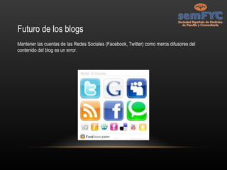 Futuro de los blogs Mantener las cuentas de las Redes Sociales (Facebook, Twitter) como meros difusores del contenido del blog es un error. 