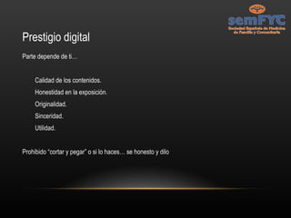 Prestigio digital Parte depende de ti… Calidad de los contenidos. Honestidad en la exposición. Originalidad. Sinceridad. Utilidad. Prohibido “cortar y pegar” o si lo haces… se honesto y dilo 