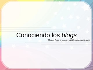 Conociendo los blogs
          Miriam Ruiz <miriam.ruiz@fundacionctic.org>
 