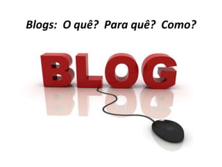 Blogs:  O quê?  Para quê?  Como? 
