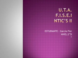 U.T.A.F.I.S.E.INTIC’S II ESTUDIANTE : García Flor NIVEL:2”D ” 