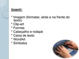 Inserir:* Imagem (formatar, atrás e na frente do texto)* Clip-art* Formas* Cabeçalho e rodapé* Caixa de texto* WordArt* Símbolos
