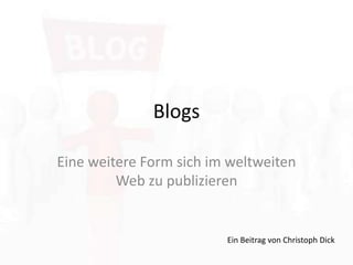 Blogs Eine weitere Form sich im weltweiten Web zu publizieren Ein Beitrag von Christoph Dick 