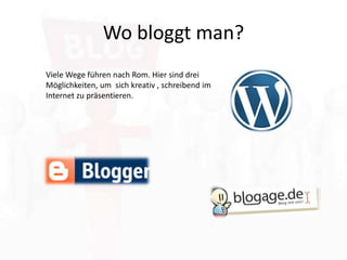 Wo bloggt man?Viele Wege führen nach Rom. Hier sind drei Möglichkeiten, um  sich kreativ , schreibend imInternet zu präsentieren.