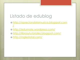 Listado de edubloghttp://apreciandolamusica.blogspot.com/http://edumate.wordpress.com/http://librosytutoriales.blogspot.com/http://inglestotal.com/