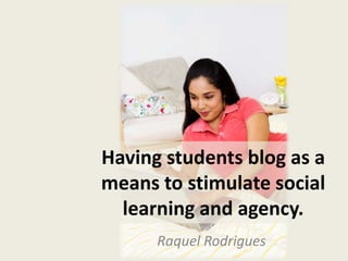 Having students blog as a means to stimulate social learning and agency. Raquel Rodrigues 
