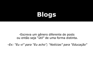 Blogs Escreva um gênero diferente de posts  ou então seja “útil” de uma forma distinta. Ex: “Eu vi” para “Eu acho”; “Notícias” para “Educação” 