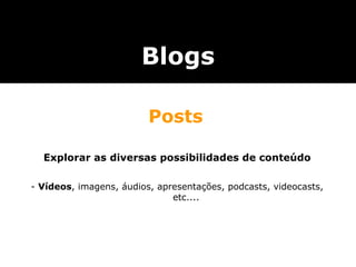 Explorar as diversas possibilidades de conteúdo -  Vídeos , imagens, áudios, apresentações, podcasts, videocasts, etc.... Blogs Posts 