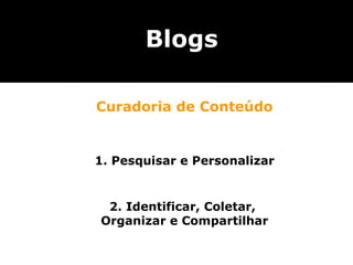 Curadoria de Conteúdo 1. Pesquisar e Personalizar 2. Identificar, Coletar,  Organizar e Compartilhar Blogs 